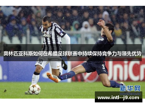 奥林匹亚科斯如何在希腊足球联赛中持续保持竞争力与领先优势