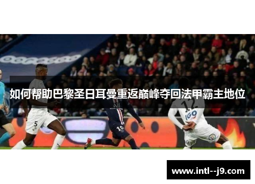 如何帮助巴黎圣日耳曼重返巅峰夺回法甲霸主地位