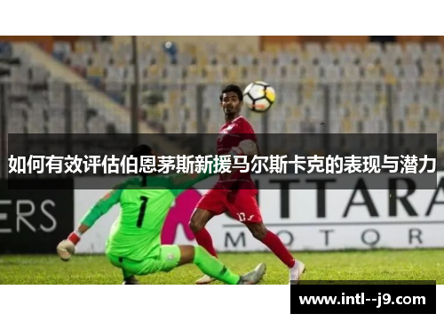 如何有效评估伯恩茅斯新援马尔斯卡克的表现与潜力