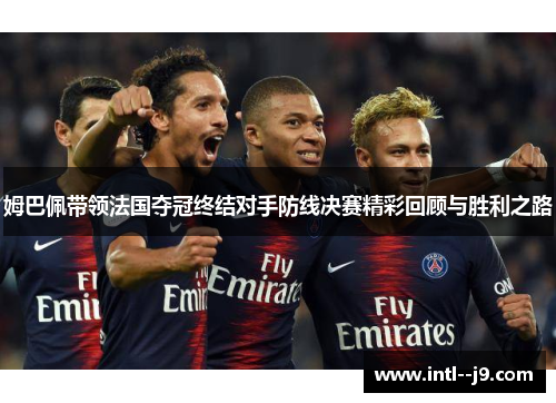 姆巴佩带领法国夺冠终结对手防线决赛精彩回顾与胜利之路 姆巴佩带领法国夺冠终结对手防线决赛精彩回顾与胜利之路