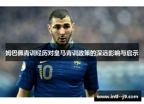 姆巴佩青训经历对皇马青训政策的深远影响与启示 姆巴佩青训经历对皇马青训政策的深远影响与启示