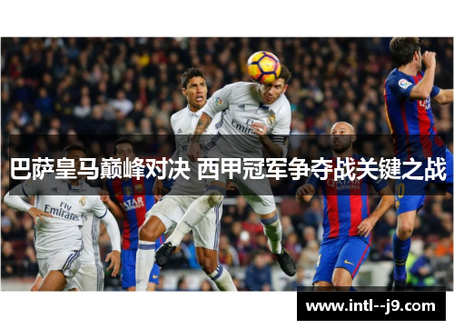 巴萨皇马巅峰对决 西甲冠军争夺战关键之战