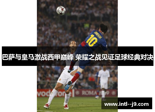 巴萨与皇马激战西甲巅峰 荣耀之战见证足球经典对决 巴萨与皇马激战西甲巅峰 荣耀之战见证足球经典对决
