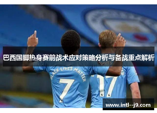 巴西国脚热身赛前战术应对策略分析与备战重点解析