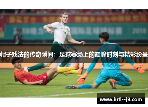 帽子戏法的传奇瞬间：足球赛场上的巅峰时刻与精彩纷呈