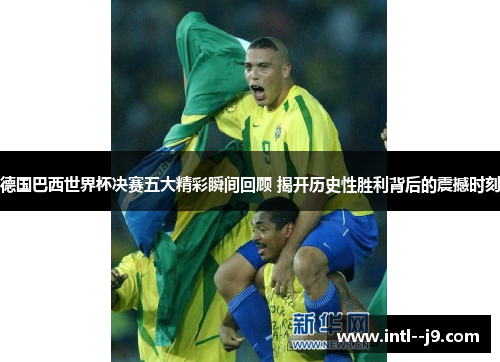 德国巴西世界杯决赛五大精彩瞬间回顾 揭开历史性胜利背后的震撼时刻