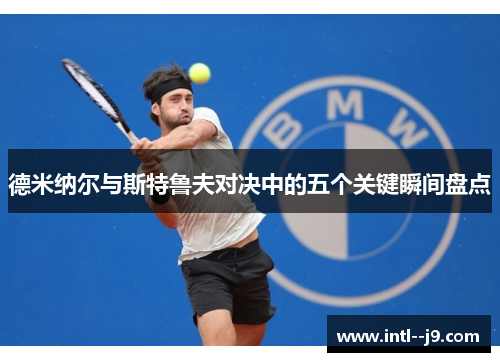 德米纳尔与斯特鲁夫对决中的五个关键瞬间盘点