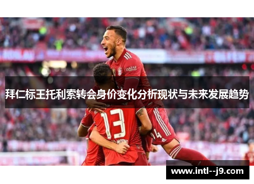 拜仁标王托利索转会身价变化分析现状与未来发展趋势 拜仁标王托利索转会身价变化分析现状与未来发展趋势