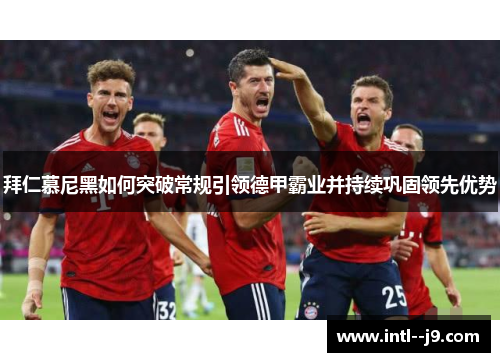 拜仁慕尼黑如何突破常规引领德甲霸业并持续巩固领先优势