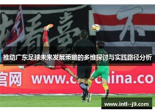 推动广东足球未来发展策略的多维探讨与实践路径分析 推动广东足球未来发展策略的多维探讨与实践路径分析