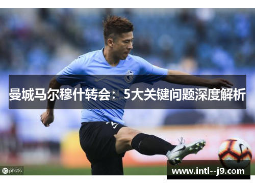 曼城马尔穆什转会：5大关键问题深度解析