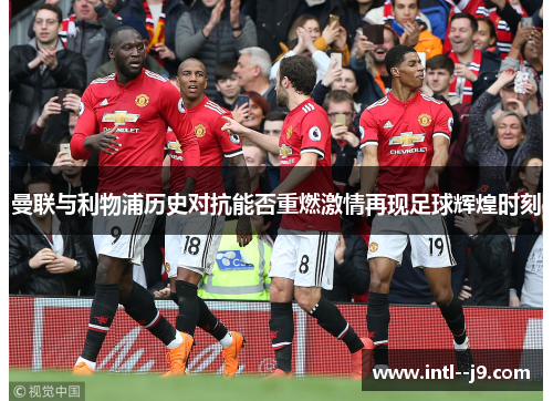 曼联与利物浦历史对抗能否重燃激情再现足球辉煌时刻