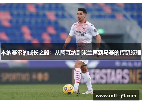 本纳赛尔的成长之路：从阿森纳到米兰再到马赛的传奇旅程