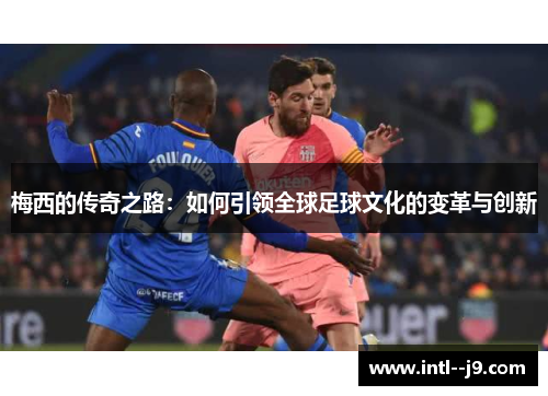 梅西的传奇之路：如何引领全球足球文化的变革与创新