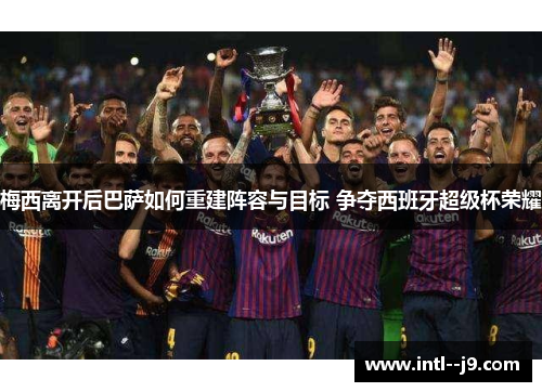 梅西离开后巴萨如何重建阵容与目标 争夺西班牙超级杯荣耀 梅西离开后巴萨如何重建阵容与目标 争夺西班牙超级杯荣耀