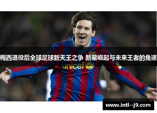 梅西退役后全球足球新天王之争 新星崛起与未来王者的角逐