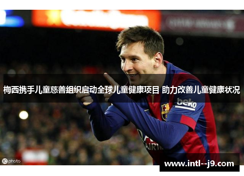 梅西携手儿童慈善组织启动全球儿童健康项目 助力改善儿童健康状况