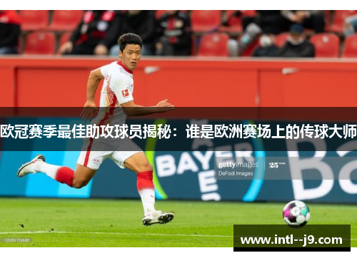 欧冠赛季最佳助攻球员揭秘：谁是欧洲赛场上的传球大师