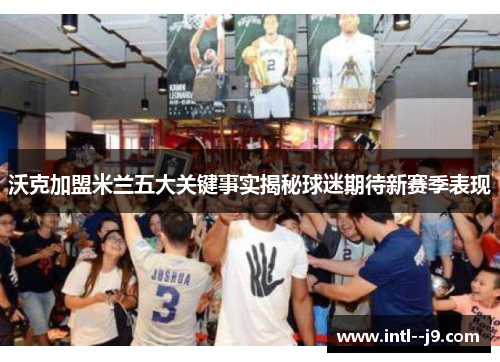 沃克加盟米兰五大关键事实揭秘球迷期待新赛季表现