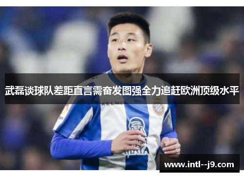 武磊谈球队差距直言需奋发图强全力追赶欧洲顶级水平 武磊谈球队差距直言需奋发图强全力追赶欧洲顶级水平
