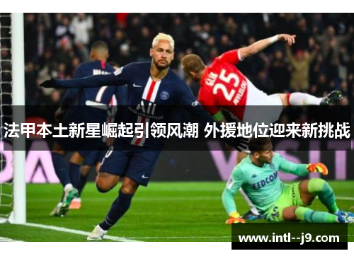 法甲本土新星崛起引领风潮 外援地位迎来新挑战
