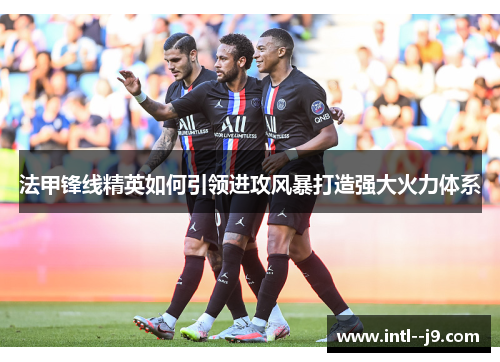 法甲锋线精英如何引领进攻风暴打造强大火力体系 法甲锋线精英如何引领进攻风暴打造强大火力体系