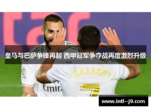 皇马与巴萨争锋再起 西甲冠军争夺战再度激烈升级