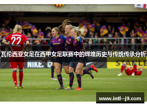 瓦伦西亚女足在西甲女足联赛中的辉煌历史与传统传承分析