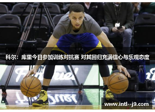 科尔:库里今日参加训练对抗赛 对其回归充满信心与乐观态度 科尔:库里今日参加训练对抗赛 对其回归充满信心与乐观态度