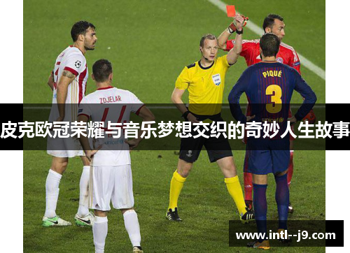 皮克欧冠荣耀与音乐梦想交织的奇妙人生故事 皮克欧冠荣耀与音乐梦想交织的奇妙人生故事