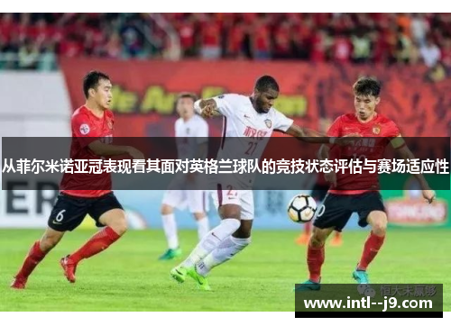 从菲尔米诺亚冠表现看其面对英格兰球队的竞技状态评估与赛场适应性