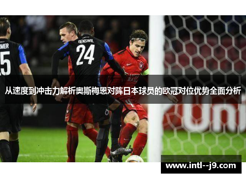 从速度到冲击力解析奥斯梅恩对阵日本球员的欧冠对位优势全面分析 从速度到冲击力解析奥斯梅恩对阵日本球员的欧冠对位优势全面分析