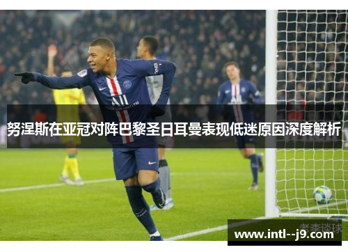 努涅斯在亚冠对阵巴黎圣日耳曼表现低迷原因深度解析