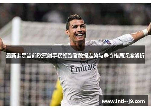 最新谁是当前欧冠射手榜领跑者数据走势与争夺格局深度解析