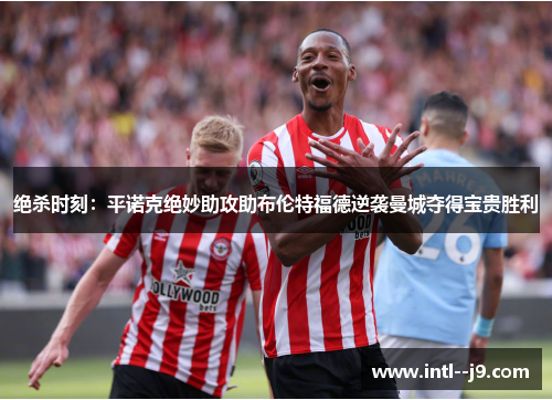 绝杀时刻:平诺克绝妙助攻助布伦特福德逆袭曼城夺得宝贵胜利 绝杀时刻:平诺克绝妙助攻助布伦特福德逆袭曼城夺得宝贵胜利