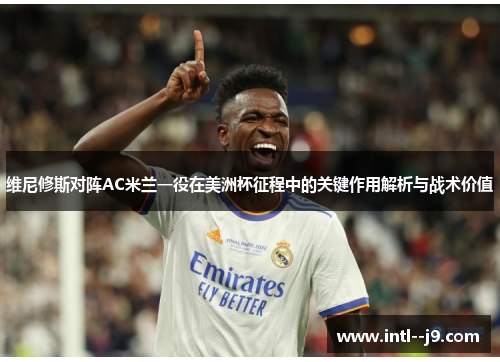 维尼修斯对阵AC米兰一役在美洲杯征程中的关键作用解析与战术价值 维尼修斯对阵AC米兰一役在美洲杯征程中的关键作用解析与战术价值