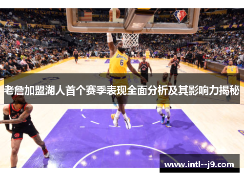 老詹加盟湖人首个赛季表现全面分析及其影响力揭秘 老詹加盟湖人首个赛季表现全面分析及其影响力揭秘