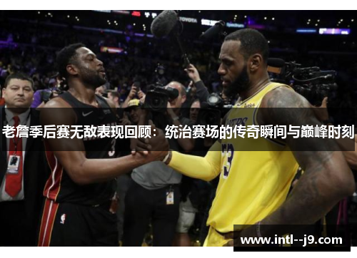 老詹季后赛无敌表现回顾：统治赛场的传奇瞬间与巅峰时刻