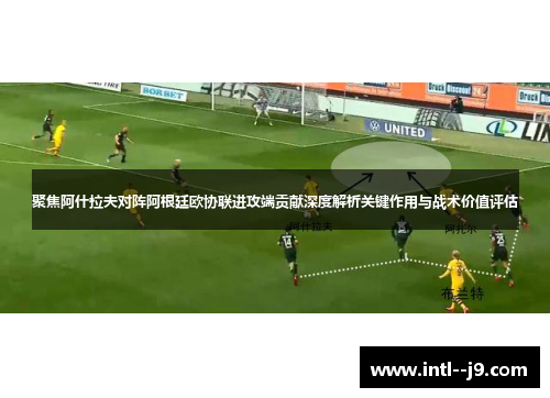 聚焦阿什拉夫对阵阿根廷欧协联进攻端贡献深度解析关键作用与战术价值评估