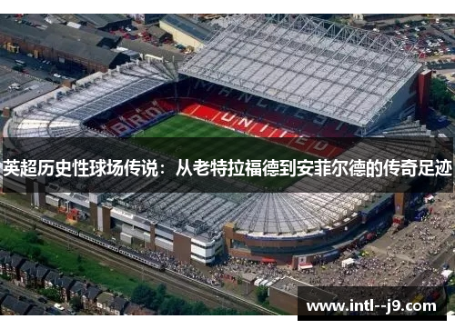 英超历史性球场传说:从老特拉福德到安菲尔德的传奇足迹 英超历史性球场传说:从老特拉福德到安菲尔德的传奇足迹