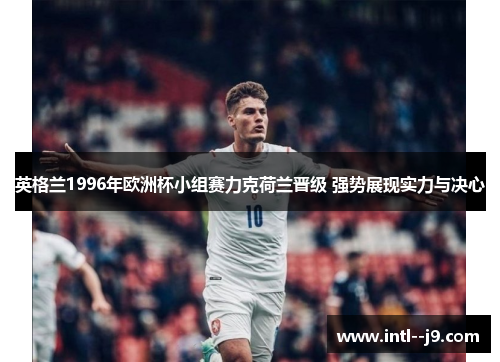 英格兰1996年欧洲杯小组赛力克荷兰晋级 强势展现实力与决心 英格兰1996年欧洲杯小组赛力克荷兰晋级 强势展现实力与决心