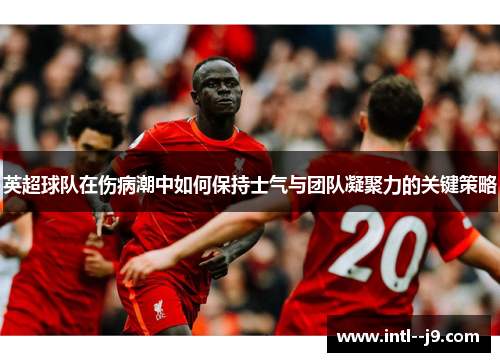 英超球队在伤病潮中如何保持士气与团队凝聚力的关键策略 英超球队在伤病潮中如何保持士气与团队凝聚力的关键策略
