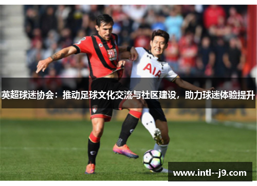 英超球迷协会:推动足球文化交流与社区建设,助力球迷体验提升 英超球迷协会:推动足球文化交流与社区建设,助力球迷体验提升