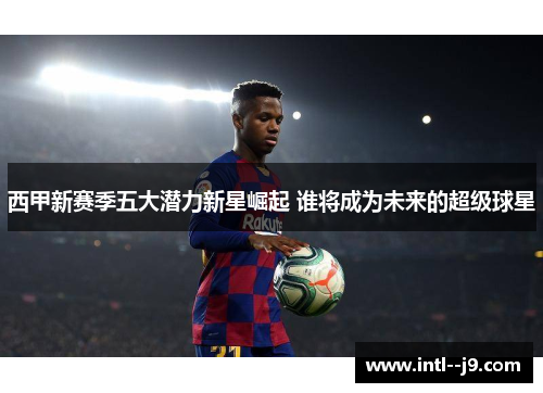 西甲新赛季五大潜力新星崛起 谁将成为未来的超级球星