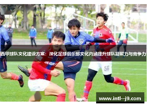 西甲球队文化建设方案：深化足球俱乐部文化内涵提升球队凝聚力与竞争力