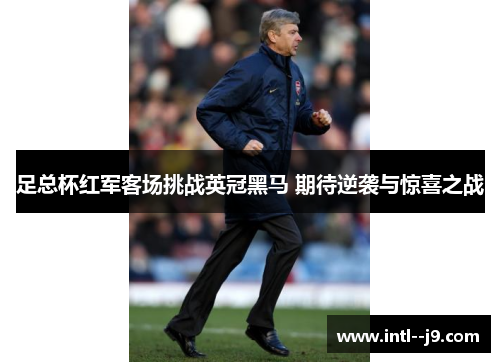 足总杯红军客场挑战英冠黑马 期待逆袭与惊喜之战 足总杯红军客场挑战英冠黑马 期待逆袭与惊喜之战