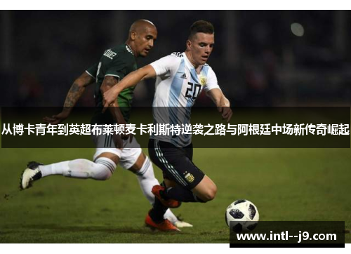 从博卡青年到英超布莱顿麦卡利斯特逆袭之路与阿根廷中场新传奇崛起