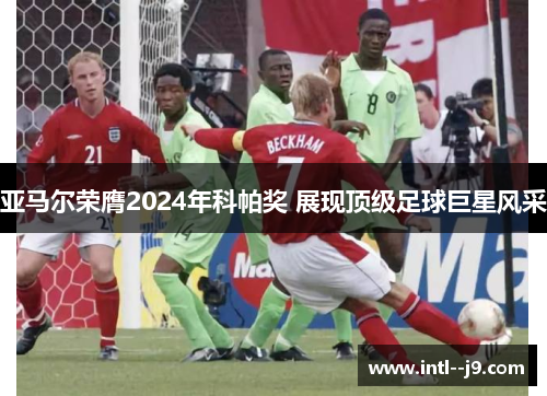 亚马尔荣膺2024年科帕奖 展现顶级足球巨星风采 亚马尔荣膺2024年科帕奖 展现顶级足球巨星风采