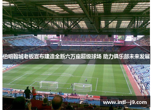伯明翰城老板宣布建造全新六万座超级球场 助力俱乐部未来发展 伯明翰城老板宣布建造全新六万座超级球场 助力俱乐部未来发展