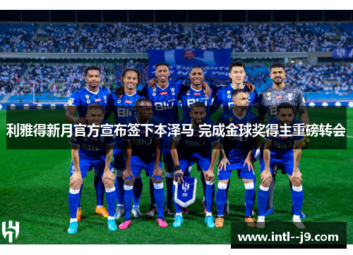 利雅得新月官方宣布签下本泽马 完成金球奖得主重磅转会 利雅得新月官方宣布签下本泽马 完成金球奖得主重磅转会